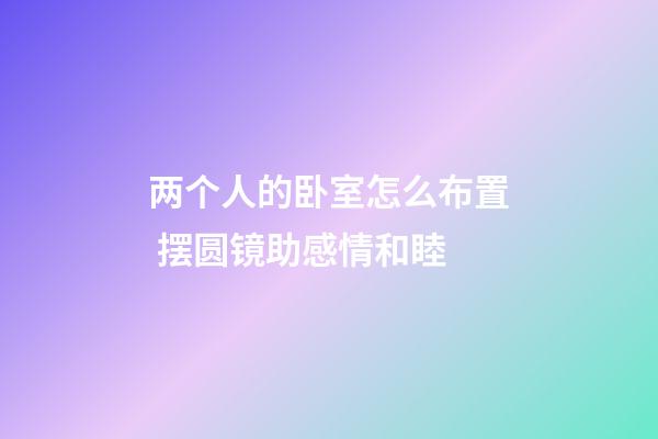 两个人的卧室怎么布置 摆圆镜助感情和睦